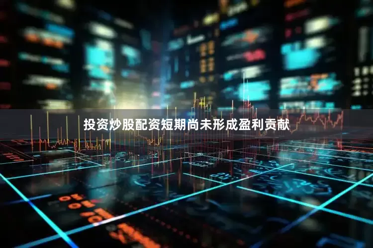 投资炒股配资短期尚未形成盈利贡献