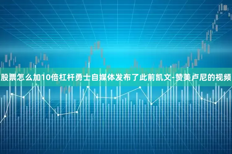 股票怎么加10倍杠杆勇士自媒体发布了此前凯文-赞美卢尼的视频
