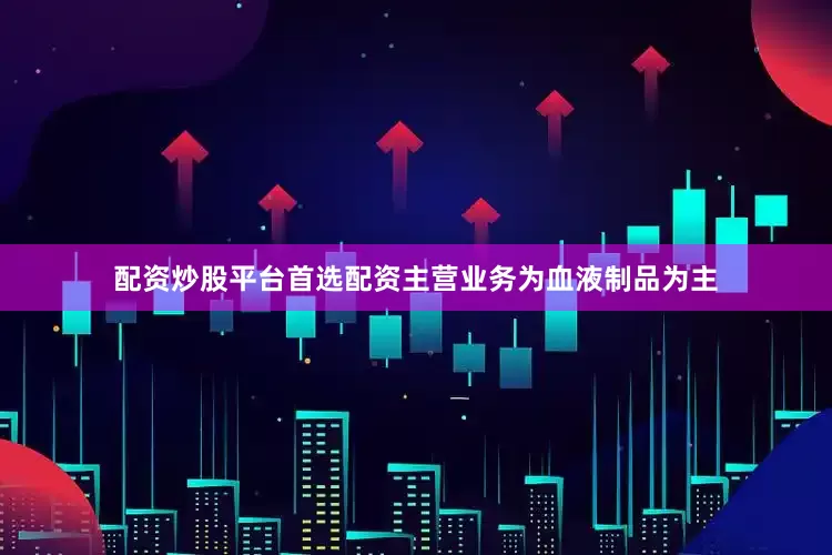 配资炒股平台首选配资主营业务为血液制品为主