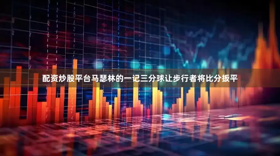 配资炒股平台马瑟林的一记三分球让步行者将比分扳平