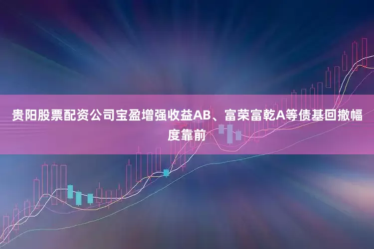 贵阳股票配资公司宝盈增强收益AB、富荣富乾A等债基回撤幅度靠前