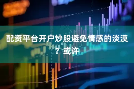 配资平台开户炒股避免情感的淡漠？或许
