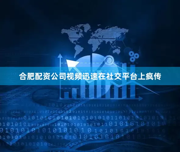 合肥配资公司视频迅速在社交平台上疯传