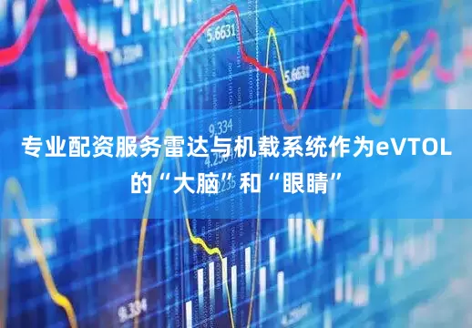 专业配资服务雷达与机载系统作为eVTOL的“大脑”和“眼睛”