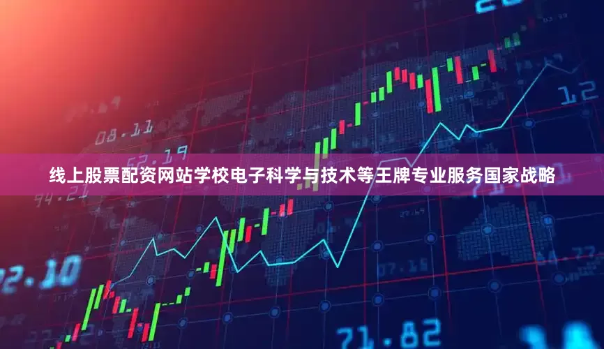 线上股票配资网站学校电子科学与技术等王牌专业服务国家战略