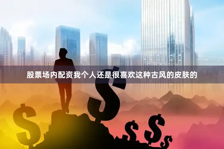股票场内配资我个人还是很喜欢这种古风的皮肤的
