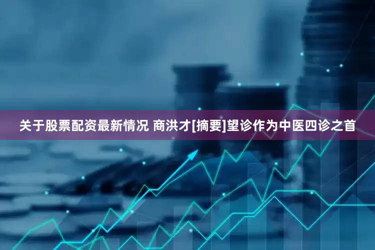 关于股票配资最新情况 商洪才[摘要]望诊作为中医四诊之首