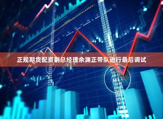 正规期货配资副总经理余渊正带队进行最后调试