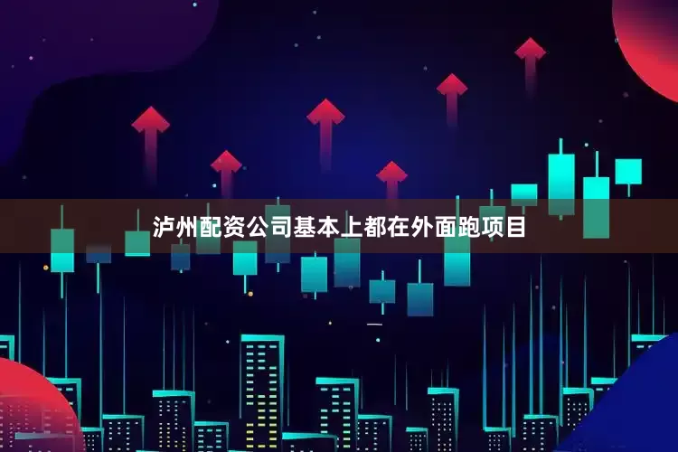 泸州配资公司基本上都在外面跑项目