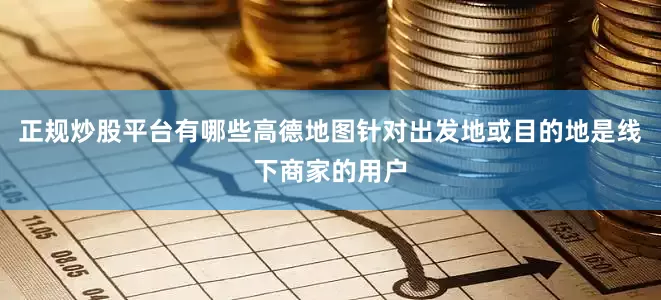 正规炒股平台有哪些高德地图针对出发地或目的地是线下商家的用户