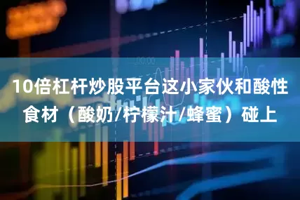 10倍杠杆炒股平台这小家伙和酸性食材（酸奶/柠檬汁/蜂蜜）碰上