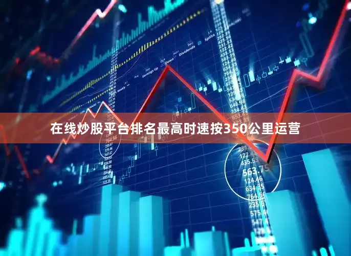 在线炒股平台排名最高时速按350公里运营