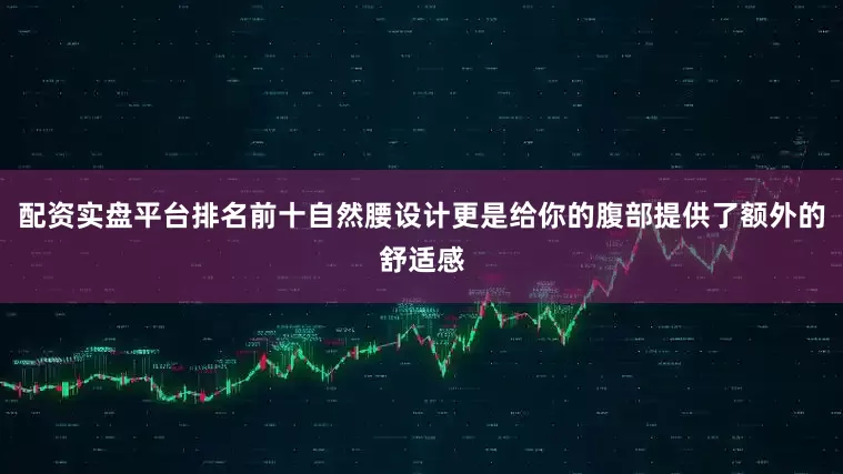 配资实盘平台排名前十自然腰设计更是给你的腹部提供了额外的舒适感