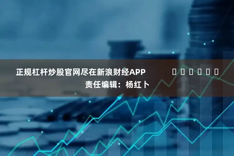 正规杠杆炒股官网尽在新浪财经APP            						责任编辑：杨红卜