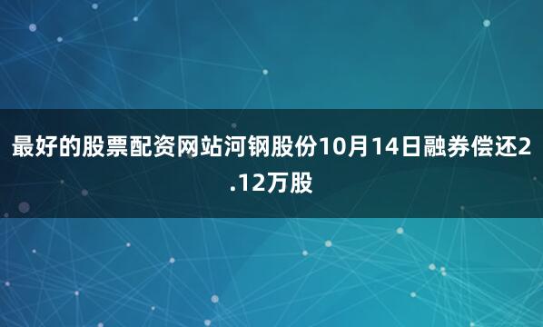 最好的股票配资网站河钢股份10月14日融券偿还2.12万股