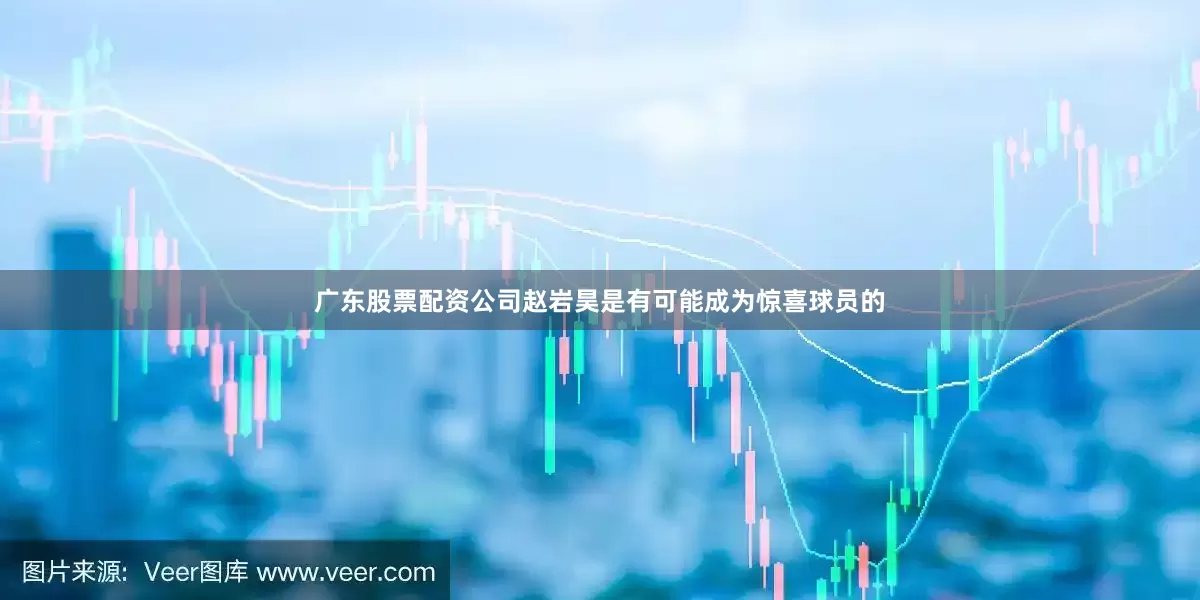 广东股票配资公司赵岩昊是有可能成为惊喜球员的