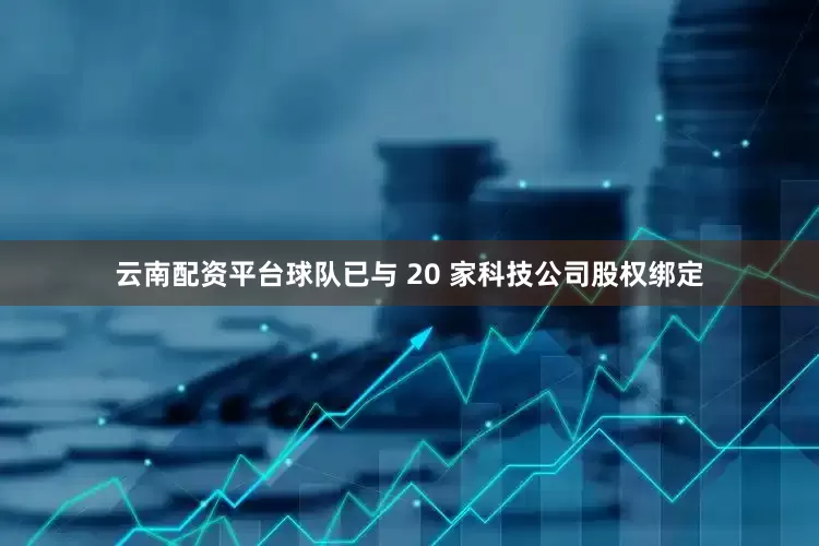 云南配资平台球队已与 20 家科技公司股权绑定